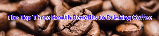 The Top Three Health Benefits to Drinking Coffee