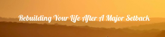 Rebuilding Your Life After A Major Setback