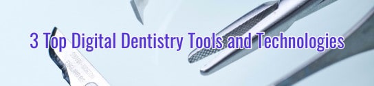 3 Top Digital Dentistry Tools and Technologies