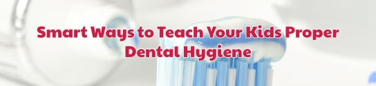 Smart Ways to Teach Your Kids Proper Dental Hygiene