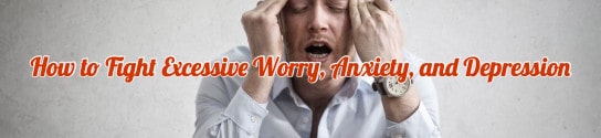How to Fight Excessive Worry, Anxiety, and Depression