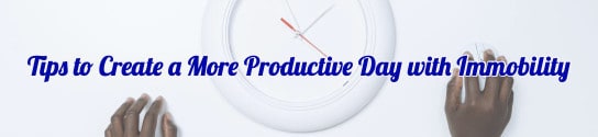Tips to Create a More Productive Day with Immobility