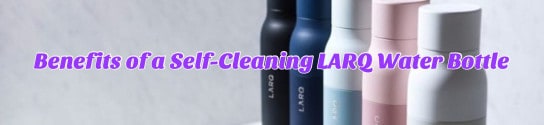 Benefits of Using a Self-Cleaning LARQ Water Bottle