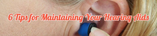 6 Tips for Maintaining Your Hearing Aids